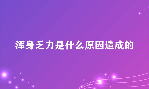 浑身乏力是什么原因造成的