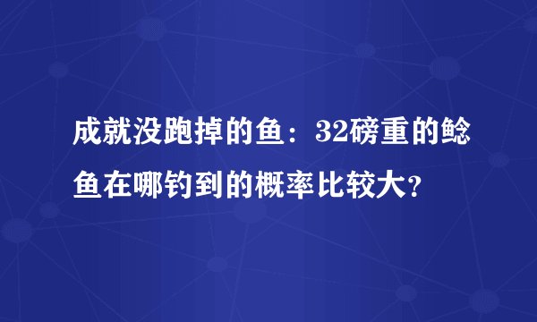 成就没跑掉的鱼：32磅重的鲶鱼在哪钓到的概率比较大？