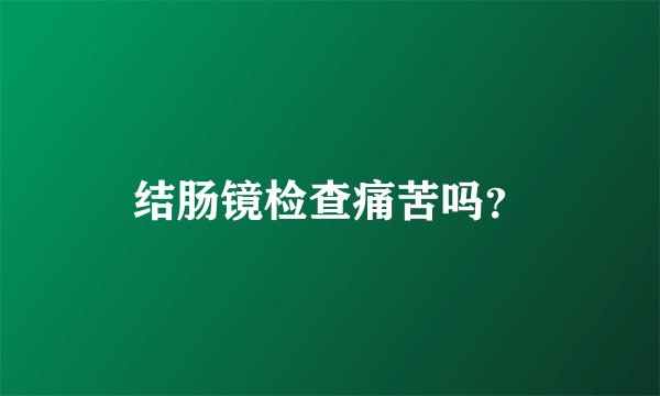 结肠镜检查痛苦吗？