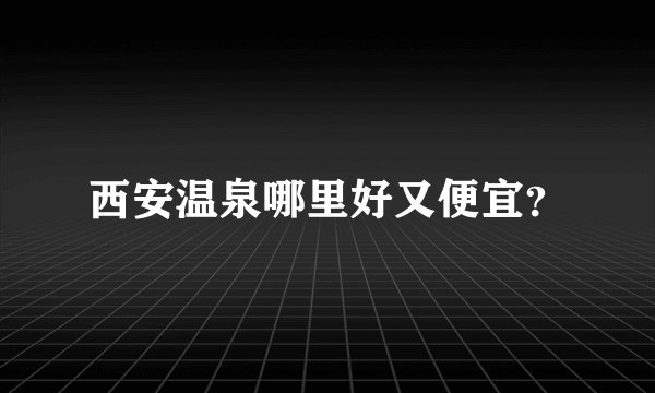 西安温泉哪里好又便宜？
