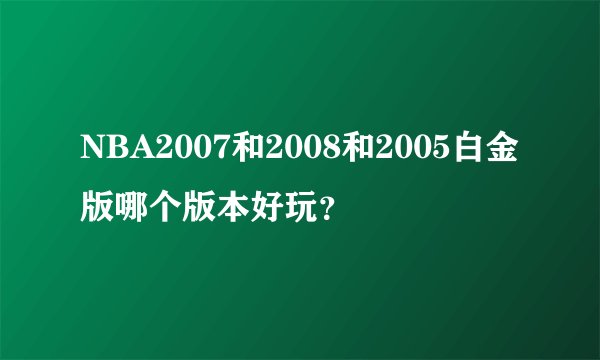 NBA2007和2008和2005白金版哪个版本好玩？
