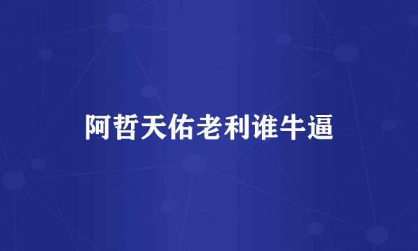 阿哲天佑老利谁牛逼