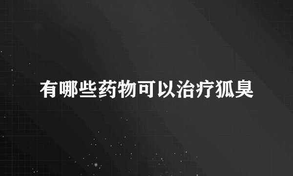 有哪些药物可以治疗狐臭