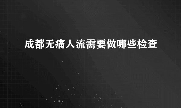 成都无痛人流需要做哪些检查