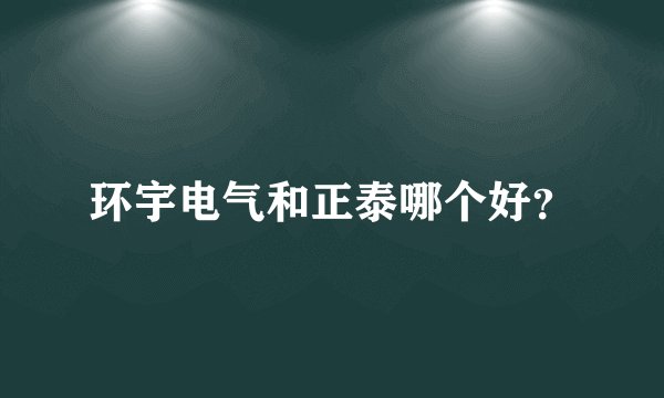 环宇电气和正泰哪个好？