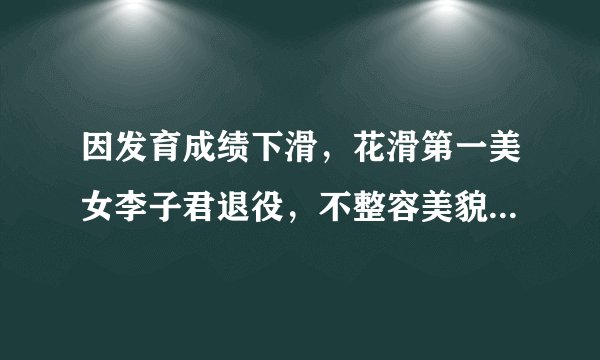 因发育成绩下滑，花滑第一美女李子君退役，不整容美貌完爆金妍儿