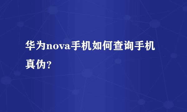 华为nova手机如何查询手机真伪？