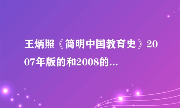 王炳照《简明中国教育史》2007年版的和2008的一样吗?考研指定2007版的,网上只有2008出版的.跪求!