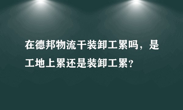 在德邦物流干装卸工累吗，是工地上累还是装卸工累？
