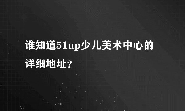 谁知道51up少儿美术中心的详细地址？
