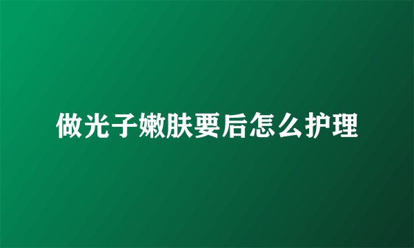 做光子嫩肤要后怎么护理