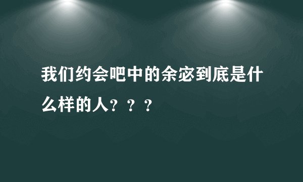 我们约会吧中的余宓到底是什么样的人？？？