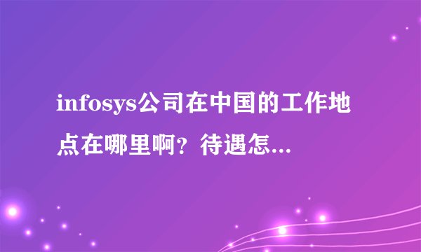 infosys公司在中国的工作地点在哪里啊？待遇怎么样啊？有没有高手告诉一下笔试题都考什么啊？