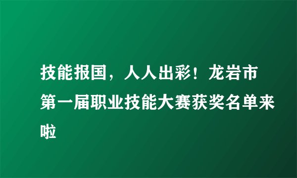 技能报国，人人出彩！龙岩市第一届职业技能大赛获奖名单来啦