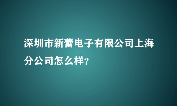 深圳市新蕾电子有限公司上海分公司怎么样？