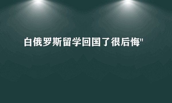 白俄罗斯留学回国了很后悔