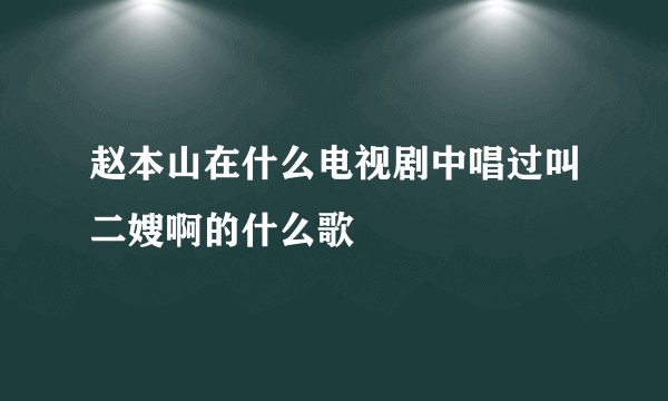 赵本山在什么电视剧中唱过叫二嫂啊的什么歌