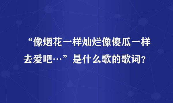 “像烟花一样灿烂像傻瓜一样去爱吧…”是什么歌的歌词？