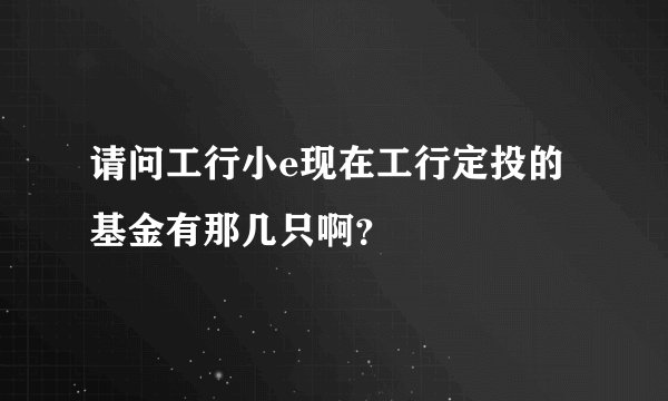 请问工行小e现在工行定投的基金有那几只啊？