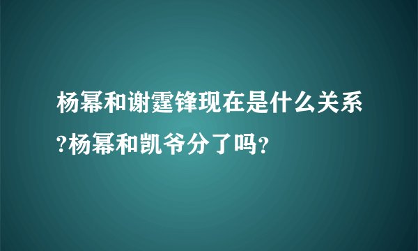 杨幂和谢霆锋现在是什么关系?杨幂和凯爷分了吗？