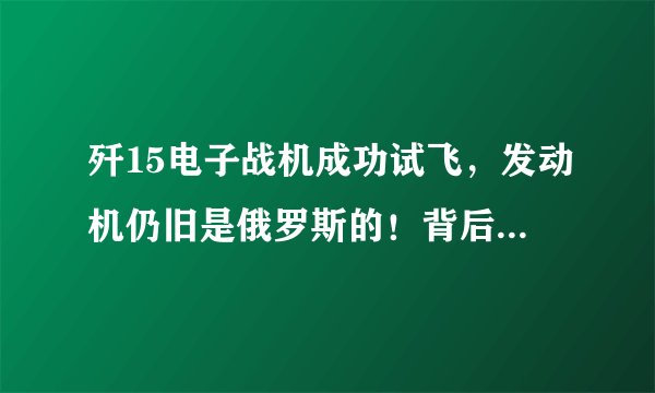 歼15电子战机成功试飞，发动机仍旧是俄罗斯的！背后原因值得深思