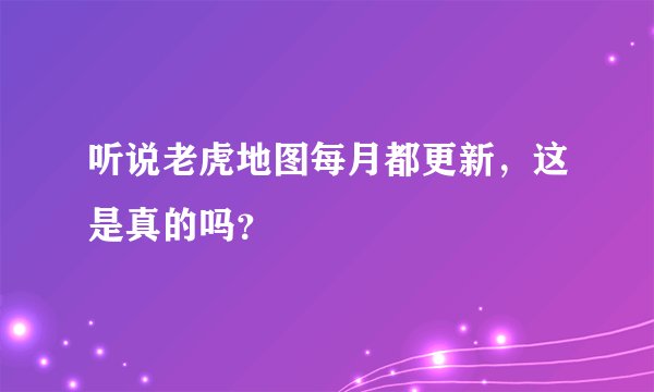 听说老虎地图每月都更新，这是真的吗？