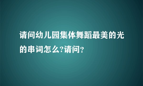 请问幼儿园集体舞蹈最美的光的串词怎么?请问？