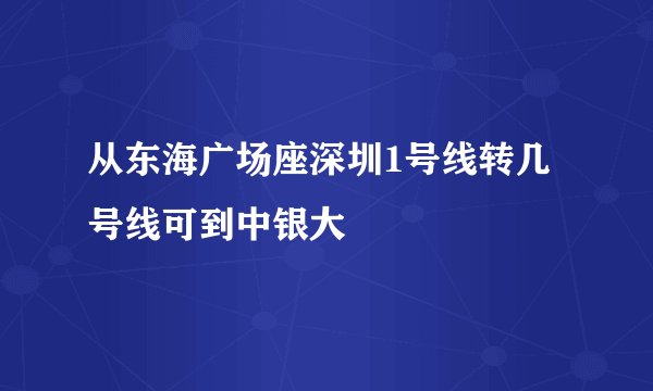 从东海广场座深圳1号线转几号线可到中银大
