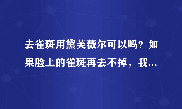 去雀斑用黛芙薇尔可以吗？如果脸上的雀斑再去不掉，我就抑郁了。