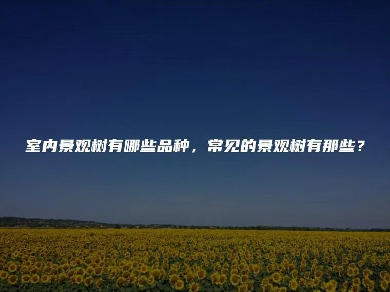 室内景观树有哪些品种，常见的景观树有那些？