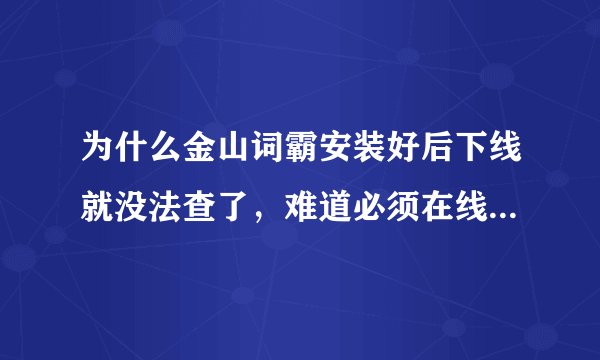 为什么金山词霸安装好后下线就没法查了，难道必须在线才可以查吗？
