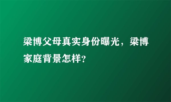 梁博父母真实身份曝光，梁博家庭背景怎样？