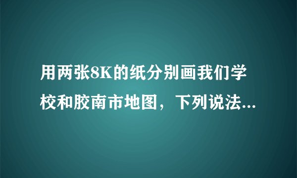 用两张8K的纸分别画我们学校和胶南市地图，下列说法正确的是（　　）A.从范围看，胶南市图的范围小，学校图的范围大B. 从内容看，胶南市图的内容详细，学校图的内容简单C. 从比例尺看，胶南市图的比例尺小，学校图的比例尺大D. 从方向看，胶南市图有方向，学校图无方向