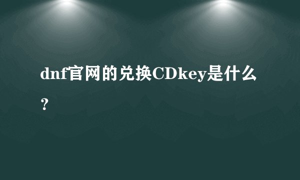 dnf官网的兑换CDkey是什么？