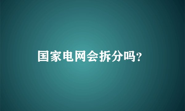 国家电网会拆分吗？