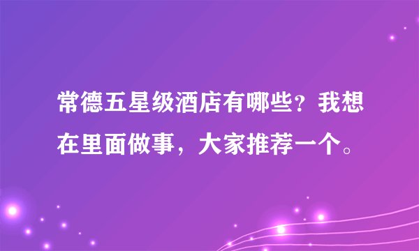 常德五星级酒店有哪些？我想在里面做事，大家推荐一个。