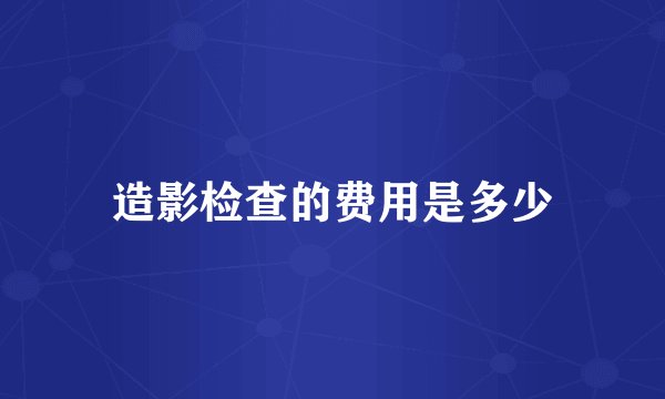 造影检查的费用是多少