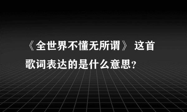 《全世界不懂无所谓》 这首歌词表达的是什么意思？