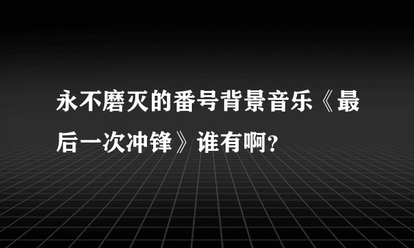 永不磨灭的番号背景音乐《最后一次冲锋》谁有啊？