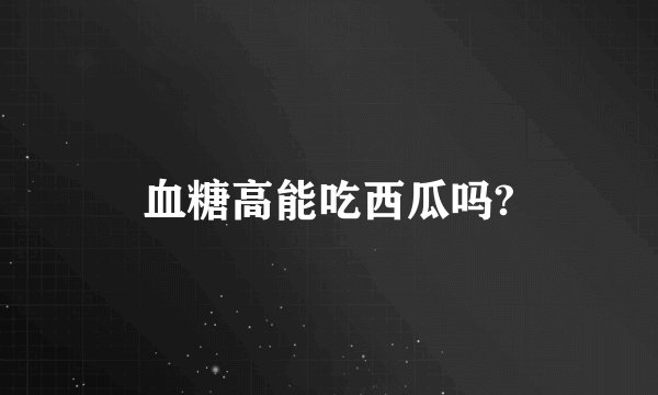 血糖高能吃西瓜吗?