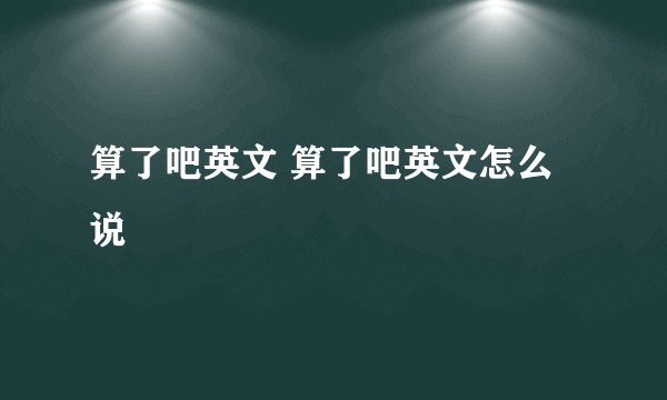 算了吧英文 算了吧英文怎么说