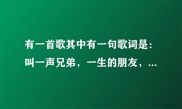 有一首歌其中有一句歌词是：叫一声兄弟，一生的朋友，求歌名。