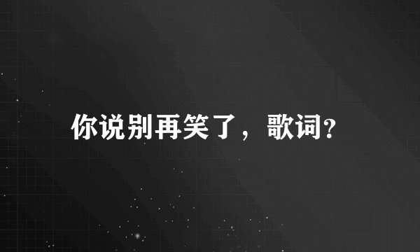 你说别再笑了，歌词？