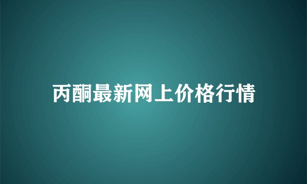 丙酮最新网上价格行情