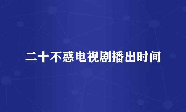 二十不惑电视剧播出时间