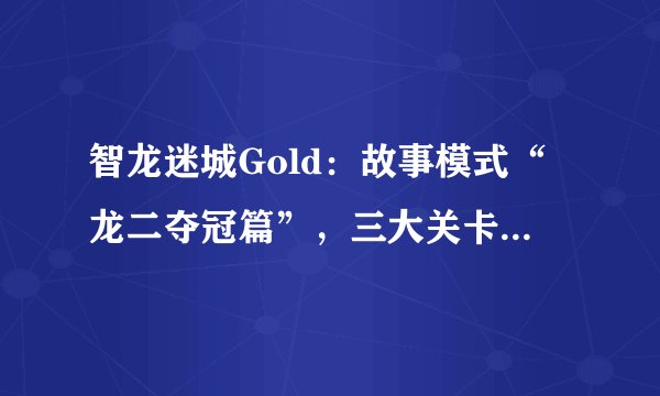 智龙迷城Gold：故事模式“龙二夺冠篇”，三大关卡攻略解析
