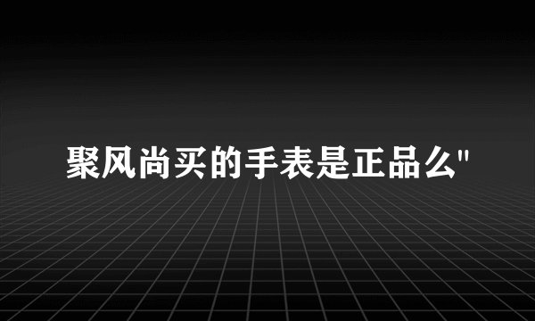 聚风尚买的手表是正品么