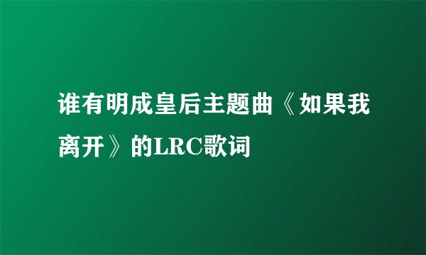 谁有明成皇后主题曲《如果我离开》的LRC歌词
