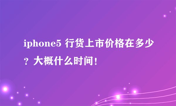 iphone5 行货上市价格在多少？大概什么时间！