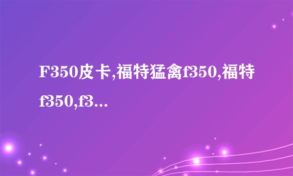F350皮卡,福特猛禽f350,福特f350,f350柴油版,福特F350皮卡做工怎么样